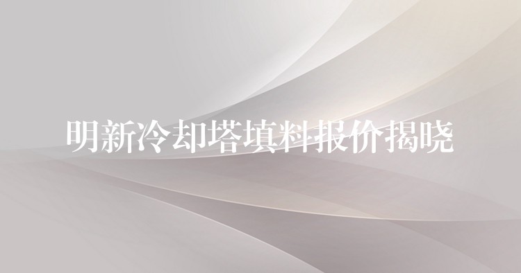 明新冷却塔填料报价揭晓