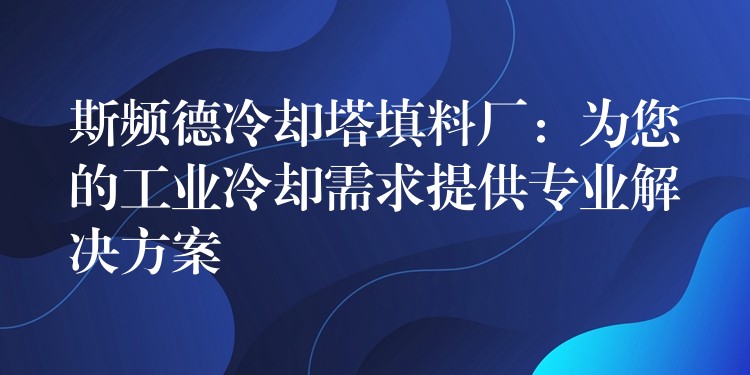 斯频德冷却塔填料厂：为您的工业冷却需求提供专业解决方案