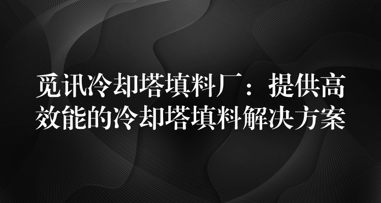 觅讯冷却塔填料厂：提供高效能的冷却塔填料解决方案