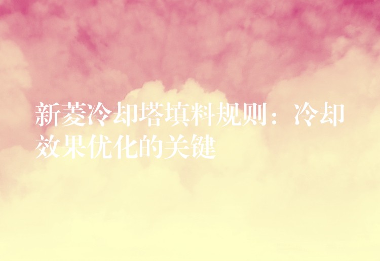 新菱冷却塔填料规则：冷却效果优化的关键