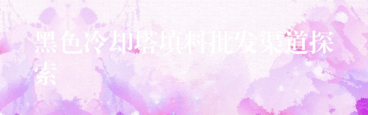 黑色冷却塔填料批发渠道探索