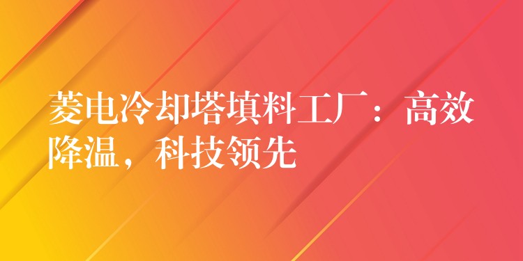 菱电冷却塔填料工厂：高效降温，科技领先