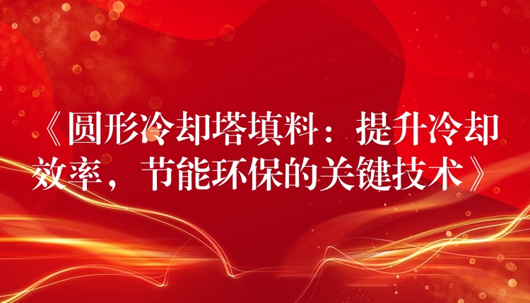 《圆形冷却塔填料：提升冷却效率，节能环保的关键技术》