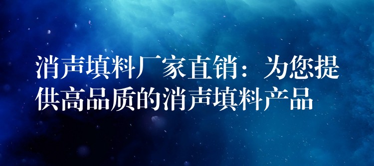 消声填料厂家直销：为您提供高品质的消声填料产品