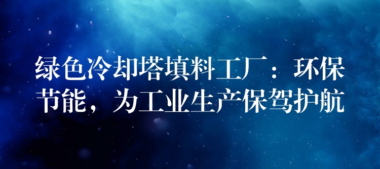 绿色冷却塔填料工厂：环保节能，为工业生产保驾护航