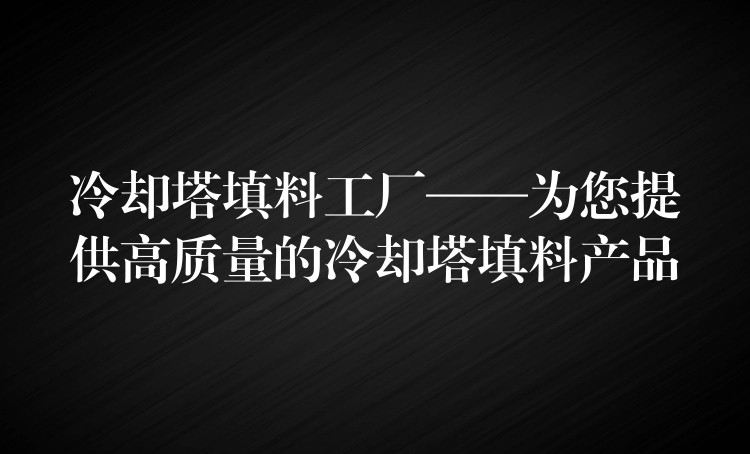 冷却塔填料工厂——为您提供高质量的冷却塔填料产品