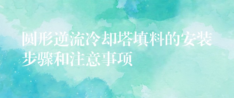 圆形逆流冷却塔填料的安装步骤和注意事项