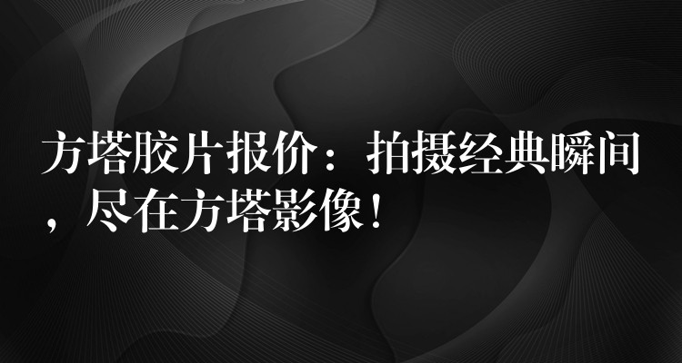 方塔胶片报价：拍摄经典瞬间，尽在方塔影像！