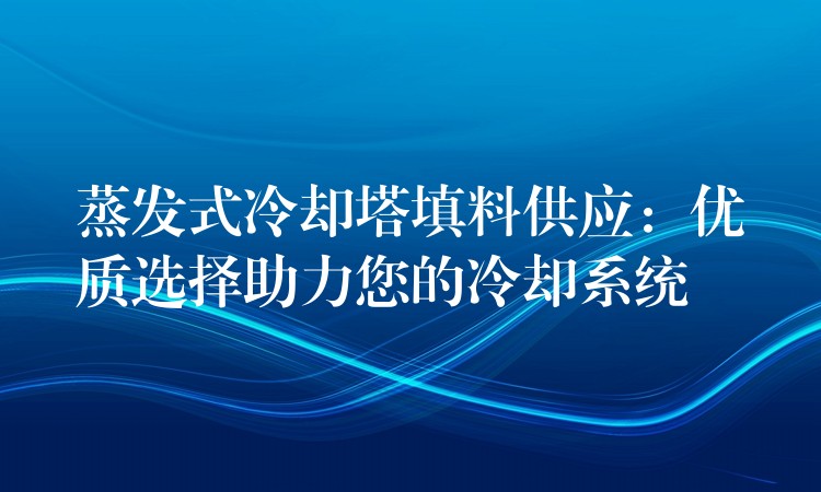 蒸发式冷却塔填料供应：优质选择助力您的冷却系统