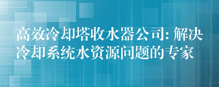 高效冷却塔收水器公司: 解决冷却系统水资源问题的专家