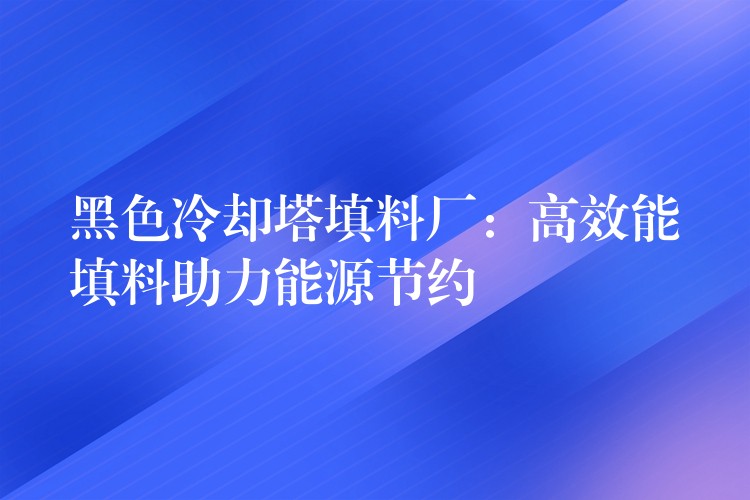 黑色冷却塔填料厂：高效能填料助力能源节约