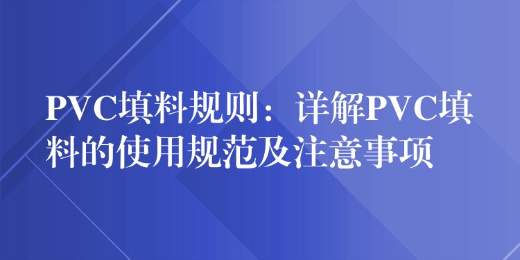 PVC填料规则：详解PVC填料的使用规范及注意事项