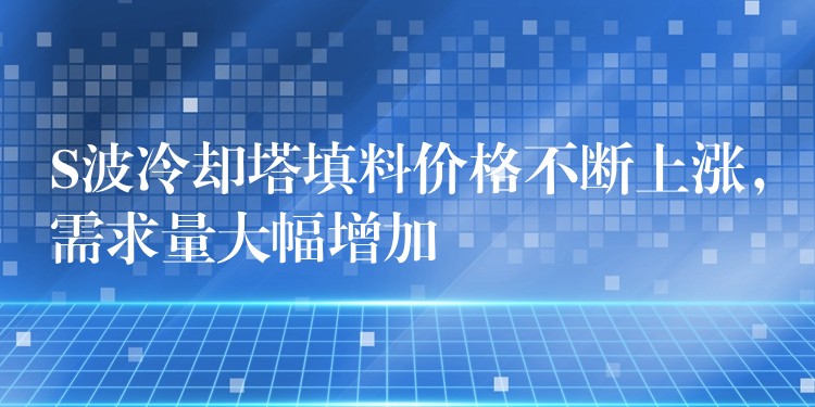S波冷却塔填料价格不断上涨，需求量大幅增加
