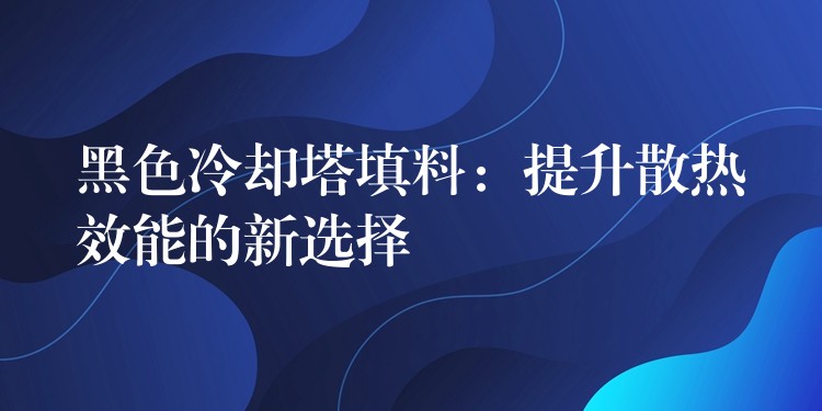 黑色冷却塔填料：提升散热效能的新选择
