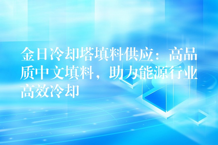 金日冷却塔填料供应：高品质中文填料，助力能源行业高效冷却