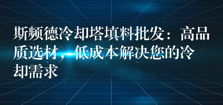 斯频德冷却塔填料批发：高品质选材，低成本解决您的冷却需求