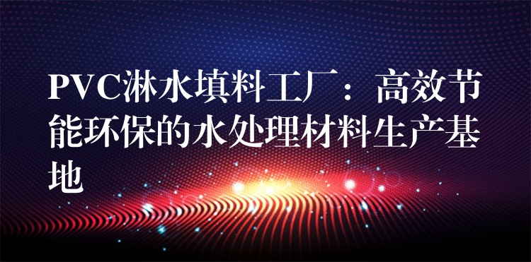 PVC淋水填料工厂：高效节能环保的水处理材料生产基地