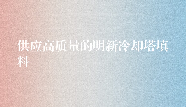 供应高质量的明新冷却塔填料