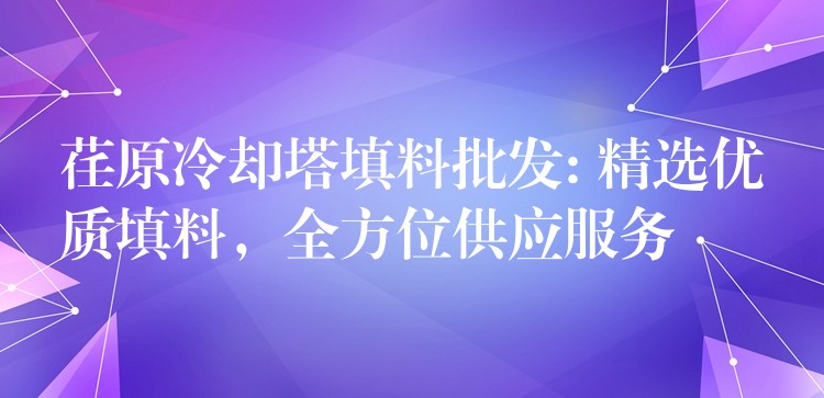 荏原冷却塔填料批发: 精选优质填料，全方位供应服务