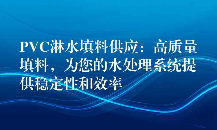 PVC淋水填料供应：高质量填料，为您的水处理系统提供稳定性和效率