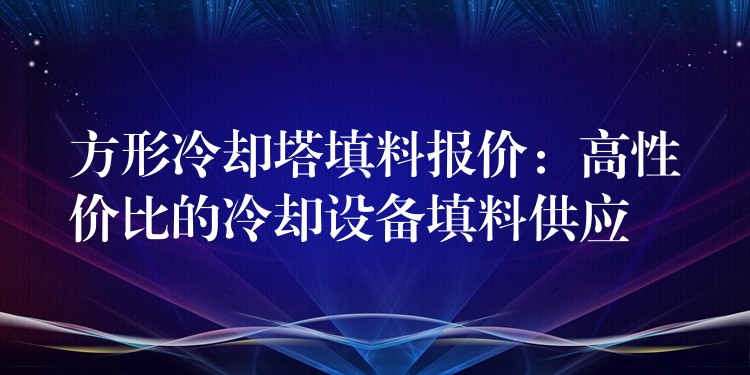 方形冷却塔填料报价：高性价比的冷却设备填料供应