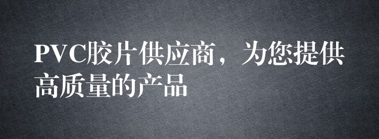 PVC胶片供应商，为您提供高质量的产品