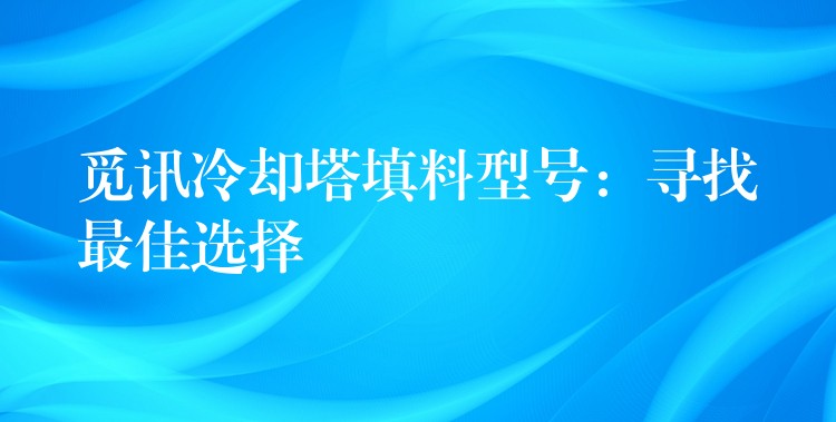 觅讯冷却塔填料型号：寻找最佳选择