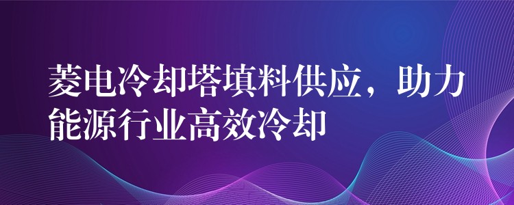 菱电冷却塔填料供应，助力能源行业高效冷却