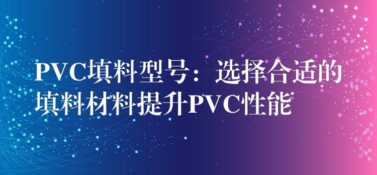 PVC填料型号：选择合适的填料材料提升PVC性能