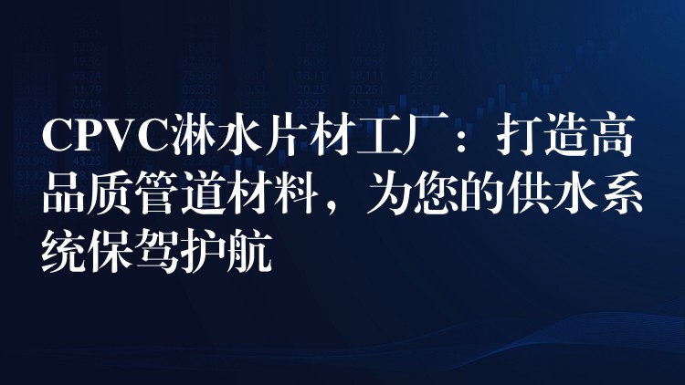CPVC淋水片材工厂：打造高品质管道材料，为您的供水系统保驾护航