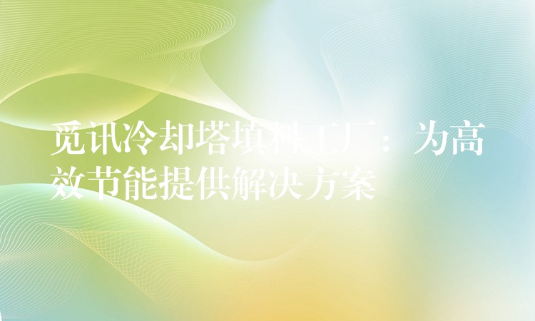 觅讯冷却塔填料工厂：为高效节能提供解决方案