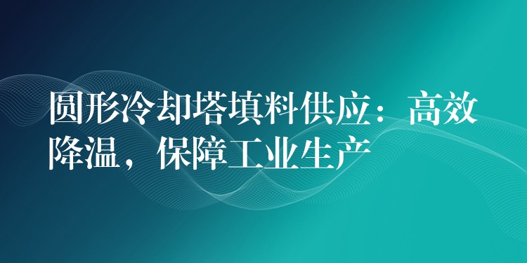 圆形冷却塔填料供应：高效降温，保障工业生产