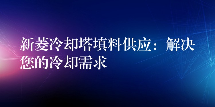 新菱冷却塔填料供应：解决您的冷却需求