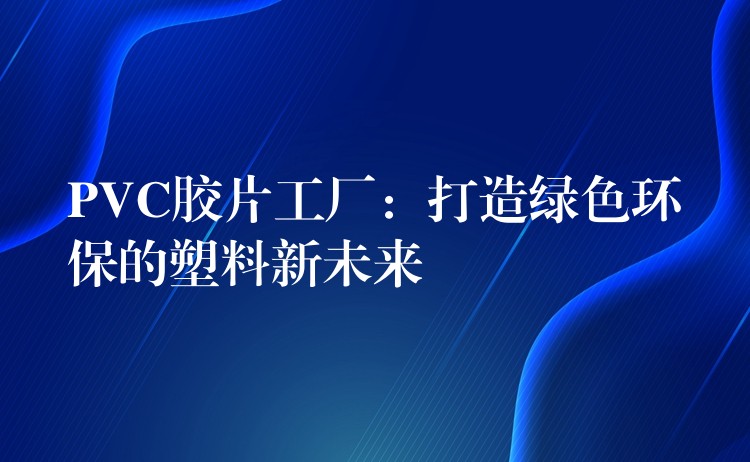 PVC胶片工厂：打造绿色环保的塑料新未来