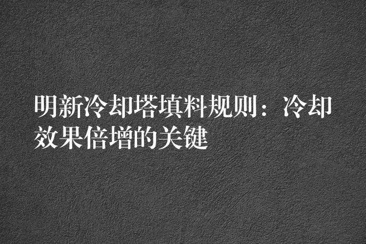 明新冷却塔填料规则：冷却效果倍增的关键