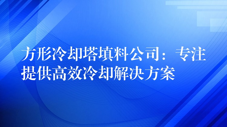 方形冷却塔填料公司：专注提供高效冷却解决方案