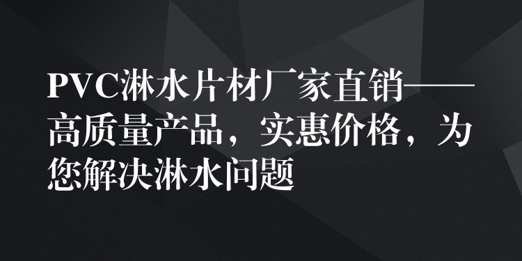PVC淋水片材厂家直销——高质量产品，实惠价格，为您解决淋水问题