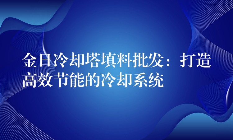 金日冷却塔填料批发：打造高效节能的冷却系统