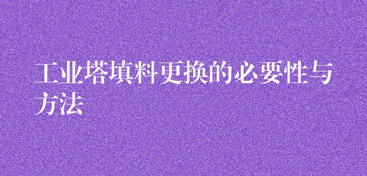 工业塔填料更换的必要性与方法