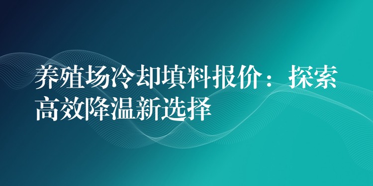 养殖场冷却填料报价：探索高效降温新选择