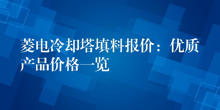 菱电冷却塔填料报价：优质产品价格一览