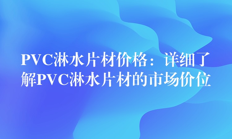 PVC淋水片材价格：详细了解PVC淋水片材的市场价位
