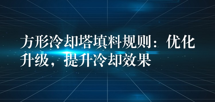 方形冷却塔填料规则：优化升级，提升冷却效果