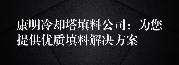 康明冷却塔填料公司：为您提供优质填料解决方案