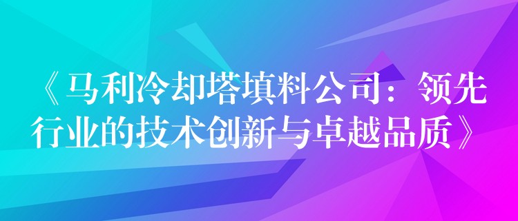 《马利冷却塔填料公司：领先行业的技术创新与卓越品质》