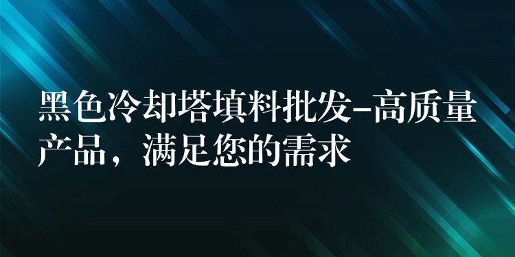 黑色冷却塔填料批发-高质量产品，满足您的需求