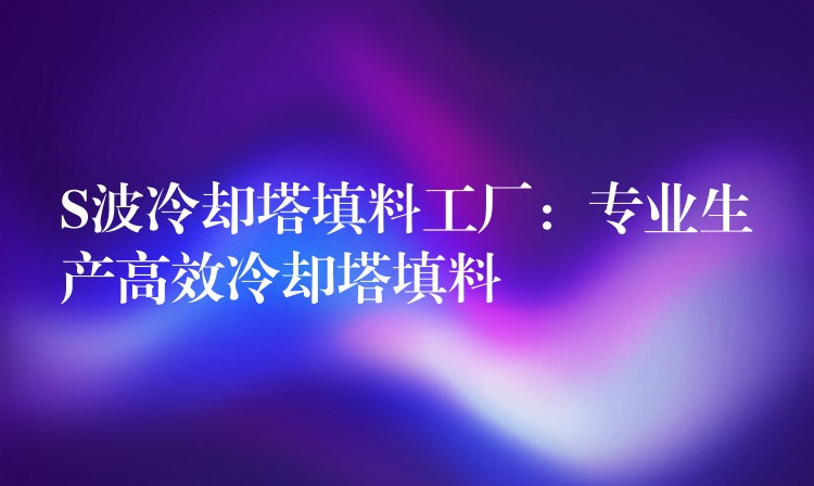 S波冷却塔填料工厂：专业生产高效冷却塔填料