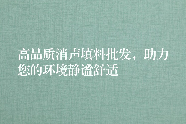 高品质消声填料批发，助力您的环境静谧舒适