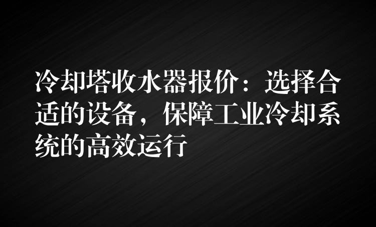 冷却塔收水器报价：选择合适的设备，保障工业冷却系统的高效运行