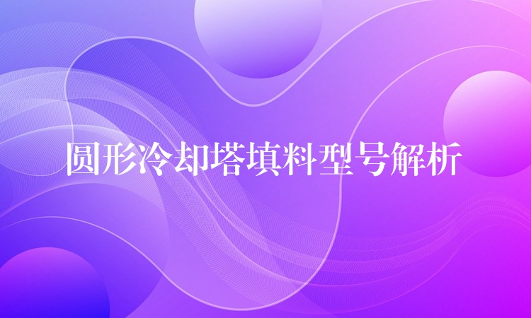 圆形冷却塔填料型号解析